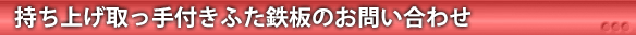 持ち上げ取っ手付きふた鉄板のお問い合わせ
